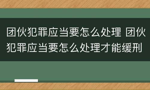 团伙犯罪应当要怎么处理 团伙犯罪应当要怎么处理才能缓刑