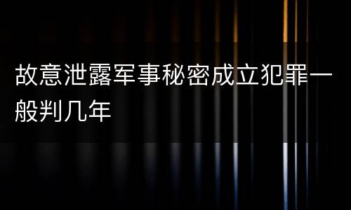 故意泄露军事秘密成立犯罪一般判几年