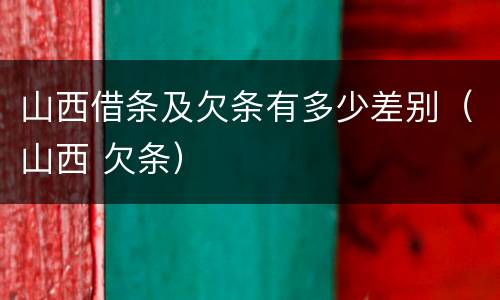 山西借条及欠条有多少差别（山西 欠条）