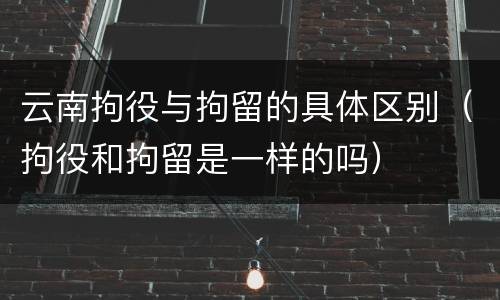 云南拘役与拘留的具体区别（拘役和拘留是一样的吗）