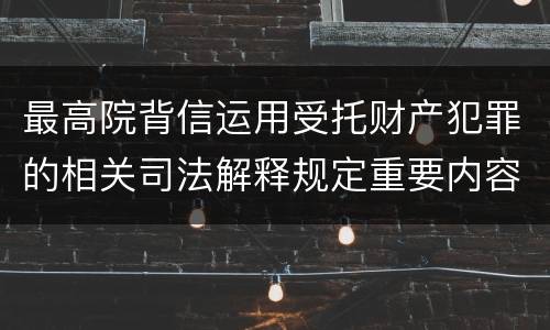 最高院背信运用受托财产犯罪的相关司法解释规定重要内容都有哪些