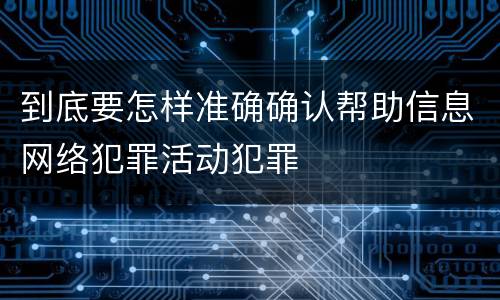 到底要怎样准确确认帮助信息网络犯罪活动犯罪
