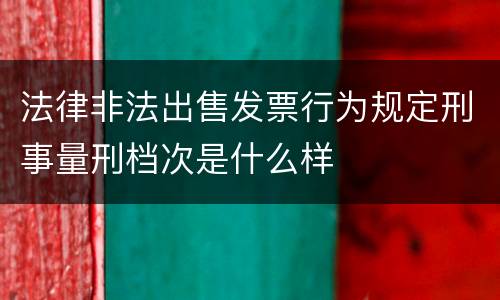 法律非法出售发票行为规定刑事量刑档次是什么样