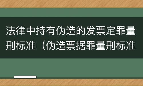 法律中持有伪造的发票定罪量刑标准（伪造票据罪量刑标准）