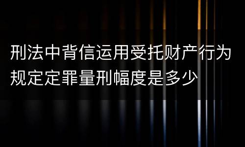 刑法中背信运用受托财产行为规定定罪量刑幅度是多少