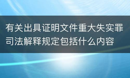 有关出具证明文件重大失实罪司法解释规定包括什么内容