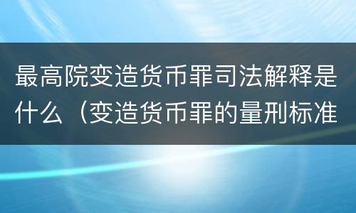 最高院变造货币罪司法解释是什么（变造货币罪的量刑标准）