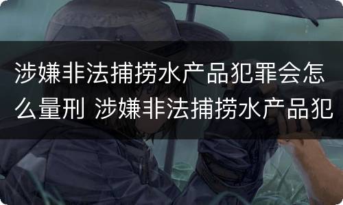 涉嫌非法捕捞水产品犯罪会怎么量刑 涉嫌非法捕捞水产品犯罪会怎么量刑呢