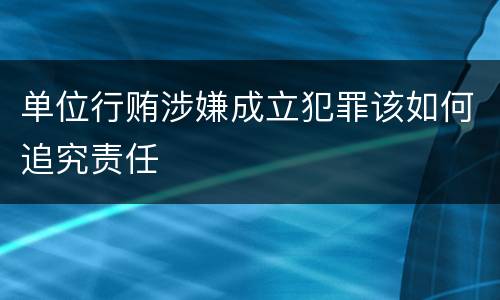 单位行贿涉嫌成立犯罪该如何追究责任