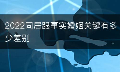 2022同居跟事实婚姻关键有多少差别
