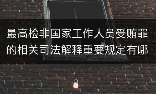 最高检非国家工作人员受贿罪的相关司法解释重要规定有哪些