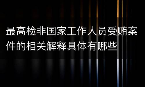 最高检非国家工作人员受贿案件的相关解释具体有哪些