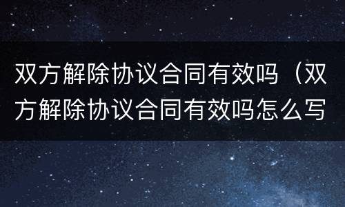双方解除协议合同有效吗（双方解除协议合同有效吗怎么写）