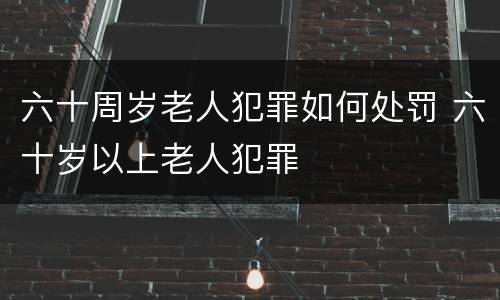 六十周岁老人犯罪如何处罚 六十岁以上老人犯罪