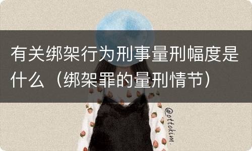 有关绑架行为刑事量刑幅度是什么（绑架罪的量刑情节）
