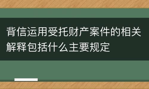 背信运用受托财产案件的相关解释包括什么主要规定