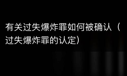有关过失爆炸罪如何被确认（过失爆炸罪的认定）