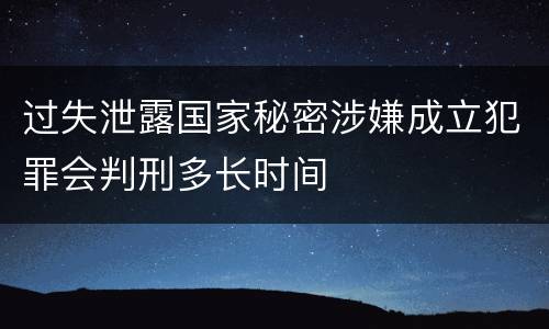 过失泄露国家秘密涉嫌成立犯罪会判刑多长时间