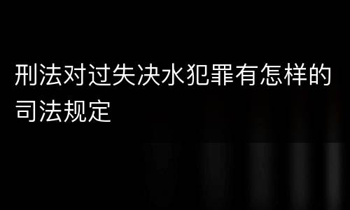 刑法对过失决水犯罪有怎样的司法规定