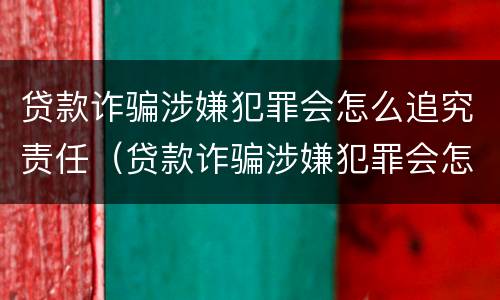 贷款诈骗涉嫌犯罪会怎么追究责任（贷款诈骗涉嫌犯罪会怎么追究责任呢）