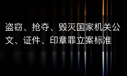 盗窃、抢夺、毁灭国家机关公文、证件、印章罪立案标准