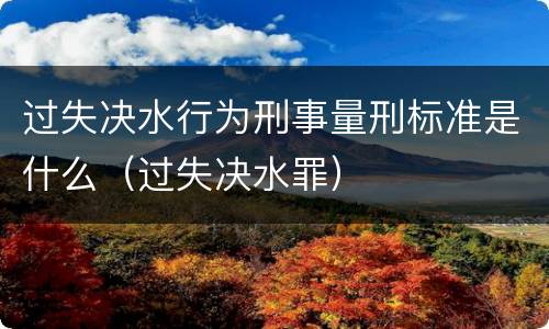 过失决水行为刑事量刑标准是什么（过失决水罪）