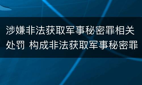 涉嫌非法获取军事秘密罪相关处罚 构成非法获取军事秘密罪