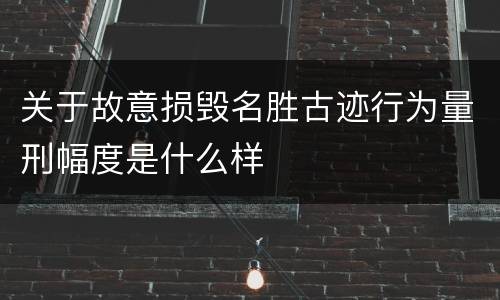 关于故意损毁名胜古迹行为量刑幅度是什么样