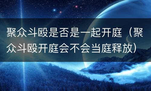 聚众斗殴是否是一起开庭（聚众斗殴开庭会不会当庭释放）