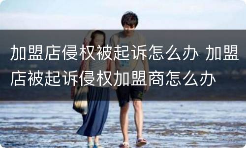 加盟店侵权被起诉怎么办 加盟店被起诉侵权加盟商怎么办