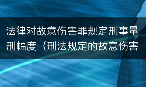 法律对故意伤害罪规定刑事量刑幅度（刑法规定的故意伤害罪量刑标准）