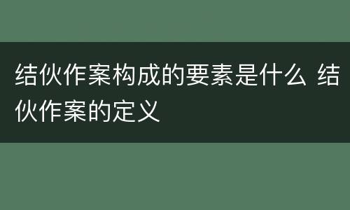 结伙作案构成的要素是什么 结伙作案的定义