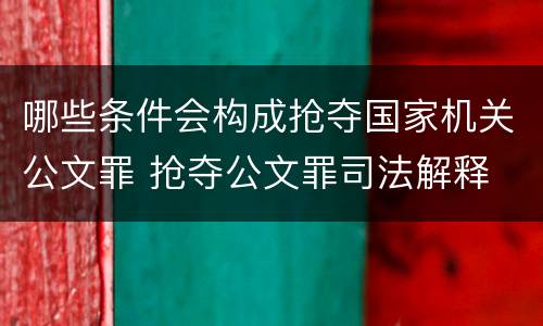 哪些条件会构成抢夺国家机关公文罪 抢夺公文罪司法解释