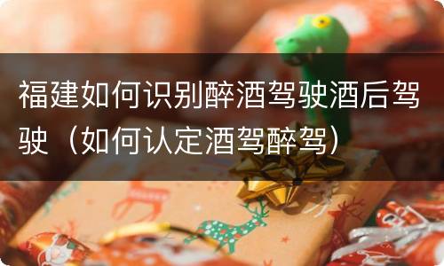 福建如何识别醉酒驾驶酒后驾驶（如何认定酒驾醉驾）
