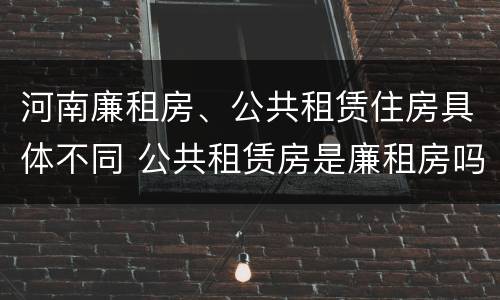 河南廉租房、公共租赁住房具体不同 公共租赁房是廉租房吗