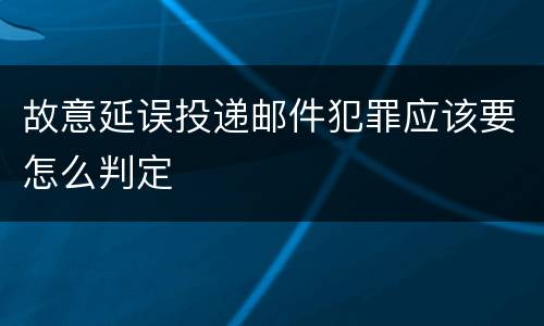 故意延误投递邮件犯罪应该要怎么判定