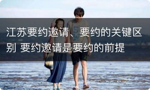 江苏要约邀请、要约的关键区别 要约邀请是要约的前提