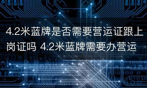 4.2米蓝牌是否需要营运证跟上岗证吗 4.2米蓝牌需要办营运证和资格证吗