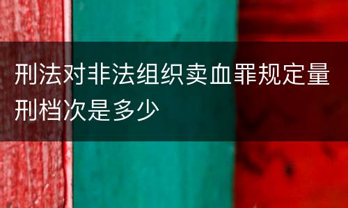 刑法对非法组织卖血罪规定量刑档次是多少