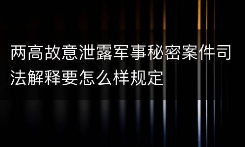 两高故意泄露军事秘密案件司法解释要怎么样规定