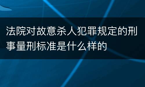 法院对故意杀人犯罪规定的刑事量刑标准是什么样的