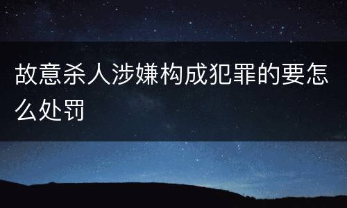 故意杀人涉嫌构成犯罪的要怎么处罚
