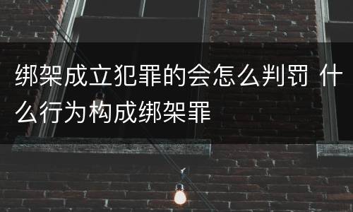 绑架成立犯罪的会怎么判罚 什么行为构成绑架罪