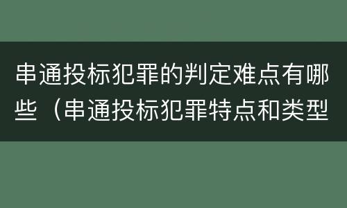 串通投标犯罪的判定难点有哪些（串通投标犯罪特点和类型）