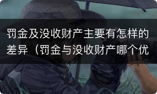 罚金及没收财产主要有怎样的差异(罚金与没收财产哪个优先)