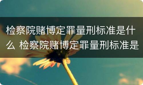 检察院赌博定罪量刑标准是什么 检察院赌博定罪量刑标准是什么规定