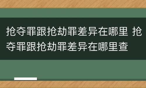 抢夺罪跟抢劫罪差异在哪里 抢夺罪跟抢劫罪差异在哪里查