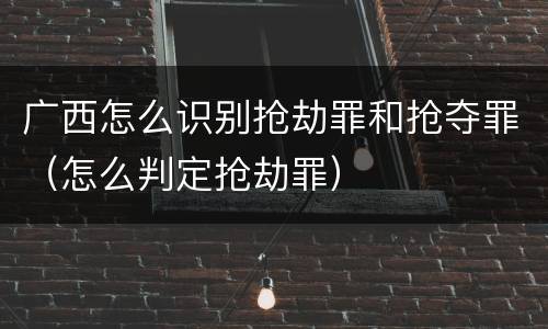 广西怎么识别抢劫罪和抢夺罪（怎么判定抢劫罪）