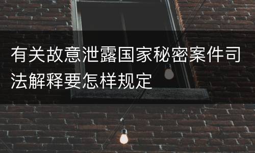 有关故意泄露国家秘密案件司法解释要怎样规定