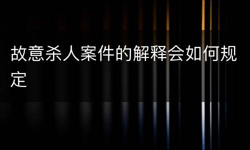 故意杀人案件的解释会如何规定